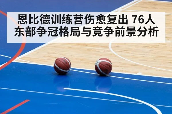 恩比德训练营伤愈复出 76人东部争冠格局与竞争前景分析