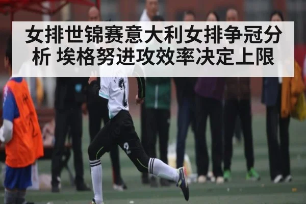 女排世锦赛意大利女排争冠分析 埃格努进攻效率决定上限